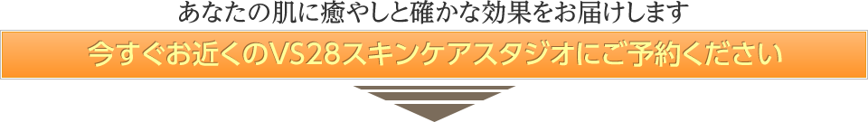 あなたの肌に癒やしと確かな効果をお届けします 今すぐお近くのVS28スキンケアスタジオにご予約ください